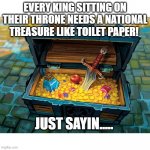 Toilet Paper - A National Treasure | EVERY KING SITTING ON THEIR THRONE NEEDS A NATIONAL TREASURE LIKE TOILET PAPER! JUST SAYIN..... | image tagged in wow treasure chest,no more toilet paper,treasure,corona virus | made w/ Imgflip meme maker