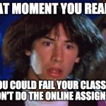 bill and ted | THAT MOMENT YOU REALIZE; YOU COULD FAIL YOUR CLASS IF YOU DON'T DO THE ONLINE ASSIGNMENTS. | image tagged in bill and ted | made w/ Imgflip meme maker