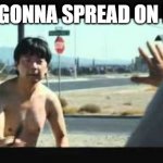Mr chow crowbar | YOU GONNA SPREAD ON ME!? | image tagged in mr chow crowbar | made w/ Imgflip meme maker