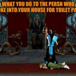 Sub Zero Fatality Mortal Kombat | WHAT YOU DO TO THE PERSN WHO BROKE INTO YOUR HOUSE FOR TOILET PAPER | image tagged in sub zero fatality mortal kombat | made w/ Imgflip meme maker