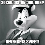Pepe le pew | SOCIAL DISTANCING, HUH? REVENGE IS SWEET! | image tagged in pepe le pew | made w/ Imgflip meme maker