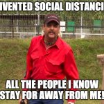 Joe Exotic | I INVENTED SOCIAL DISTANCING; ALL THE PEOPLE I KNOW STAY FOR AWAY FROM ME! | image tagged in joe exotic | made w/ Imgflip meme maker