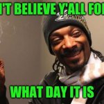 See y'all tomorrow. | I CAN'T BELIEVE Y'ALL FORGOT; WHAT DAY IT IS | image tagged in snoop dogg,memes,420 | made w/ Imgflip meme maker