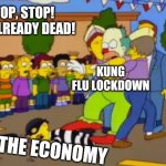 Stop!Stop he's already dead | STOP, STOP! HE'S ALREADY DEAD! KUNG FLU LOCKDOWN; THE ECONOMY | image tagged in stopstop he's already dead | made w/ Imgflip meme maker