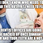 dentist | I DON'T KNOW WHO NEEDS TO HEAR THIS BUT...YA'LL NEED TO FLOSS; DENTIST OFFICES ARE GOING TO BE BACKED UP ONCE QUARANTINE IS OVER AND YOUR TEETH ARE A HOT MESS; CCPINLA | image tagged in dentist,quarantine,coronavirus,covid-19,floss,covid19 | made w/ Imgflip meme maker