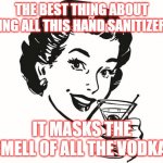 Hand Sanitizer | THE BEST THING ABOUT USING ALL THIS HAND SANITIZER IS; IT MASKS THE SMELL OF ALL THE VODKA! | image tagged in hand sanitizer | made w/ Imgflip meme maker