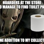 General Grievous Collection | HOARDERS AT THE STORE WHO MANAGE TO FIND TOILET PAPER; A FINE ADDITION TO MY COLLECTION | image tagged in general grievous collection | made w/ Imgflip meme maker