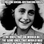 Anne Frank | NYC MAYOR URGED RESIDENTS TO TURN IN NEIGHBORS WHO FAIL TO FOLLOW SOCIAL-DISTANCING RULES; THE ONES THAT DO WOULD BE THE SAME ONES THAT WOULD HAD TURNED IN ANNE FRANK'S FAMILY TO THE NAZIS. LET THAT SINK IN. | image tagged in anne frank | made w/ Imgflip meme maker