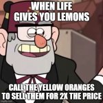 Grunkle Stan's Advice | WHEN LIFE GIVES YOU LEMONS; CALL THE YELLOW ORANGES TO SELL THEM FOR 2X THE PRICE | image tagged in grunkle stan's advice | made w/ Imgflip meme maker