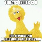 big bird 1 | TODAY’S LETTER IS D; FOR DEMORALIZED, DISILLUSIONED AND DEPRESSED! | image tagged in big bird 1 | made w/ Imgflip meme maker