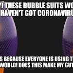 That's why I'm an expert, I can fix things that aren't broke! | HEY! THESE BUBBLE SUITS WORK GREAT, I HAVEN'T GOT CORONAVIRUS ONCE! THAT'S BECAUSE EVERYONE IS USING THEM. I SAVED THE WORLD! DOES THIS MAKE MY GUT LOOK BIG? | image tagged in bubble suit | made w/ Imgflip meme maker