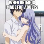 when anime is made for adults | WHEN ANIME IS MADE FOR ADULTS | image tagged in adults,anime | made w/ Imgflip meme maker