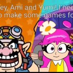 WARIO WARE INC WITH HI HI PUFFY AMI YUMI! | Hey, Ami and Yumi! I need you to make some games for me! | image tagged in wario ware inc with hi hi puffy ami yumi | made w/ Imgflip meme maker