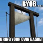 BYOB | BYOB . . . BRING YOUR OWN BASKET | image tagged in byob | made w/ Imgflip meme maker