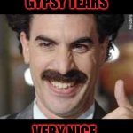 Borat | GYPSY TEARS; VERY NICE | image tagged in borat | made w/ Imgflip meme maker