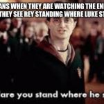 How dare you stand where he stood | STAR WARS FANS WHEN THEY ARE WATCHING THE END OF *THE RISE OF SKYWALKER* AND THEY SEE REY STANDING WHERE LUKE STOOD IN *A NEW HOPE* | image tagged in how dare you stand where he stood | made w/ Imgflip meme maker