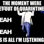 Ya | THE MOMENT WERE LET OUT OF QUARINTINE... THIS IS ALL I'M LISTENING TO! | image tagged in ya | made w/ Imgflip meme maker