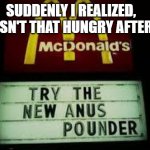 McDonald's Anus Pounder | SUDDENLY I REALIZED,    I WASN'T THAT HUNGRY AFTER ALL. | image tagged in mcdonald's anus pounder | made w/ Imgflip meme maker