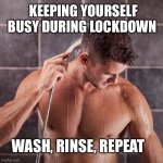 Keeping Busy during Lockdown | KEEPING YOURSELF BUSY DURING LOCKDOWN; WASH, RINSE, REPEAT | image tagged in shower before or after work,lockdown,virus | made w/ Imgflip meme maker