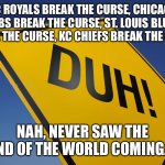 Duh | KC ROYALS BREAK THE CURSE, CHICAGO CUBS BREAK THE CURSE, ST. LOUIS BLUES BREAK THE CURSE, KC CHIEFS BREAK THE CURSE; NAH, NEVER SAW THE END OF THE WORLD COMING... | image tagged in duh | made w/ Imgflip meme maker