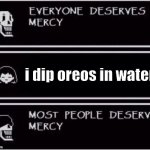 Everyone Deserves Mercy | i dip oreos in water | image tagged in everyone deserves mercy meme | made w/ Imgflip meme maker