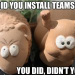 You did, didn’t you? | DID YOU INSTALL TEAMS? YOU DID, DIDN’T YOU? | image tagged in you did didnt you | made w/ Imgflip meme maker