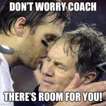 tom brady whisper to belichick | DON’T WORRY COACH; THERE’S ROOM FOR YOU! | image tagged in tom brady whisper to belichick | made w/ Imgflip meme maker