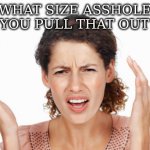 A very large size! | WHAT SIZE ASSHOLE DID YOU PULL THAT OUT OF? | image tagged in indignant,asshole,pulled it out of your ass | made w/ Imgflip meme maker