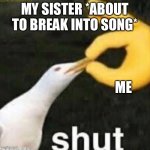 Shut Gull | MY SISTER *ABOUT TO BREAK INTO SONG*; ME | image tagged in shut gull | made w/ Imgflip meme maker