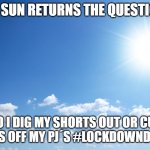 Lockdown dilemma | AS THE SUN RETURNS THE QUESTION IS.... DO I DIG MY SHORTS OUT OR CUT THE LEGS OFF MY PJ´S #LOCKDOWNDILEMMA | image tagged in sunny day | made w/ Imgflip meme maker