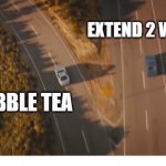 Two roads and two cars divided, final scene fast and furios 7 | EXTEND 2 WEEK CO; BUBBLE TEA | image tagged in two roads and two cars divided final scene fast and furios 7 | made w/ Imgflip meme maker