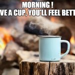 Morning | MORNING !
HAVE A CUP, YOU'LL FEEL BETTER | image tagged in coffee in the morning | made w/ Imgflip meme maker