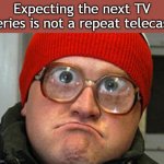 Bubbles | Expecting the next TV series is not a repeat telecast | image tagged in bubbles | made w/ Imgflip meme maker