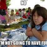 Grumpy Girl | NO; I'M NOT GOING TO HAVE FUN | image tagged in grumpy girl | made w/ Imgflip meme maker