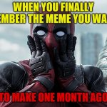Oh yeah.... | WHEN YOU FINALLY REMEMBER THE MEME YOU WANTED; TO MAKE ONE MONTH AGO | image tagged in deadpool - gasp funny memes | made w/ Imgflip meme maker