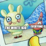 Scared Patrick and glovey glove | EVERYONE ELSE; THE WHITE KID | image tagged in scared patrick and glovey glove | made w/ Imgflip meme maker
