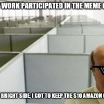 I still want brownie points for trying | NO ONE AT WORK PARTICIPATED IN THE MEME CONTEST... BUT ON THE BRIGHT SIDE, I GOT TO KEEP THE $10 AMAZON GIFT CARD. | image tagged in alone at work | made w/ Imgflip meme maker