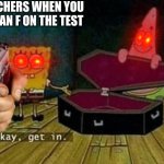 TEACHERS WHEN YOU GET AN F ON THE TEST | image tagged in okay get in,spongebob | made w/ Imgflip meme maker