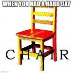 C H A I R | WHEN YOU HAD A HARD DAY | image tagged in chair | made w/ Imgflip meme maker