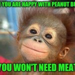 vegan | WHEN YOU ARE HAPPY WITH PEANUT BUTTER; YOU WON'T NEED MEAT | image tagged in optimism | made w/ Imgflip meme maker