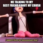 I want him to looooove me! | ME TALKING TO MY BEST FRIEND ABOUT MY CRUSH | image tagged in i want him to looooove me | made w/ Imgflip meme maker