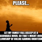 Prayer of the Gamer Dad | PLEASE... LET MY FAMILY FALL ASLEEP AT A REASONABLE HOUR. SO THAT I MIGHT JOIN IN THE FELLOWSHIP OF ONLINE GAMING UNINTERRUPTED. | image tagged in prayer | made w/ Imgflip meme maker