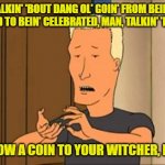 Boomhauer | TALKIN' 'BOUT DANG OL' GOIN' FROM BEIN' HATED TO BEIN' CELEBRATED, MAN, TALKIN' 'BOUT; THROW A COIN TO YOUR WITCHER, MAN. | image tagged in boomhauer | made w/ Imgflip meme maker