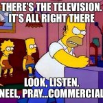 Look, listen, kneel, pray | THERE’S THE TELEVISION. IT’S ALL RIGHT THERE; LOOK, LISTEN, KNEEL, PRAY...COMMERCIALS | image tagged in tv,god,obey | made w/ Imgflip meme maker