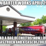 Irony | HOW BARTER WORKS APRIL 2020; I HAD A BAG OF CHEETOS, NOW I OWN A FULL GAS TRUCK AND A CASE OF TOILET PAPER | image tagged in irony | made w/ Imgflip meme maker