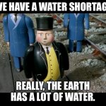 Thomas & Friends | “WE HAVE A WATER SHORTAGE”; REALLY, THE EARTH HAS A LOT OF WATER. | image tagged in thomas  friends | made w/ Imgflip meme maker