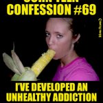 corn-teen-confession-69-unhealthy-addiction-to-cornography | image tagged in corn-teen-confession-69-unhealthy-addiction-to-cornography | made w/ Imgflip meme maker