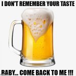 Lonely without you | I DON'T REMEMBER YOUR TASTE; BABY... COME BACK TO ME !!! | image tagged in funny,funny memes,beer,fun,miss you,where are they now | made w/ Imgflip meme maker