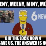 I couldn't help it | EENY, MEENY, MINY, MOE; DID THE LOCK DOWN SAVE US, THE ANSWER IS NO | image tagged in kent brockman | made w/ Imgflip meme maker