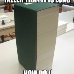 Biggest Book Ever | WHEN A BOOK IS TALLER THAN IT IS LONG; HOW DO I FINISH THIS??? | image tagged in biggest book ever | made w/ Imgflip meme maker